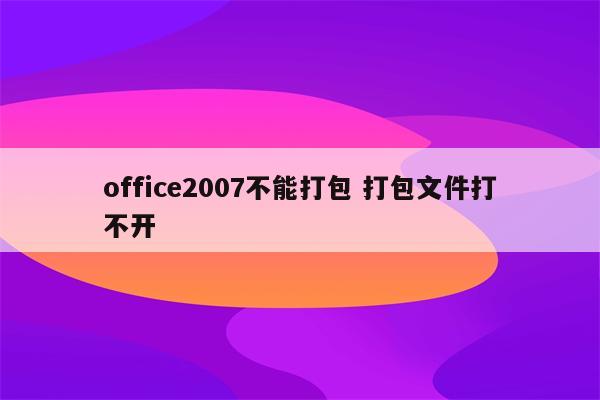 office2007不能打包 打包文件打不开