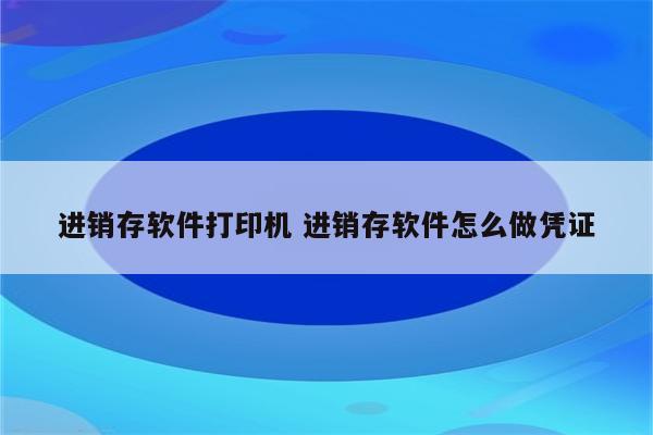 进销存软件打印机 进销存软件怎么做凭证