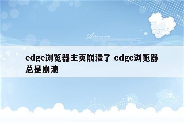 edge浏览器主页崩溃了 edge浏览器总是崩溃