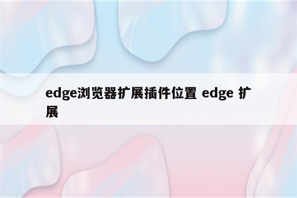 edge浏览器扩展插件位置 edge 扩展