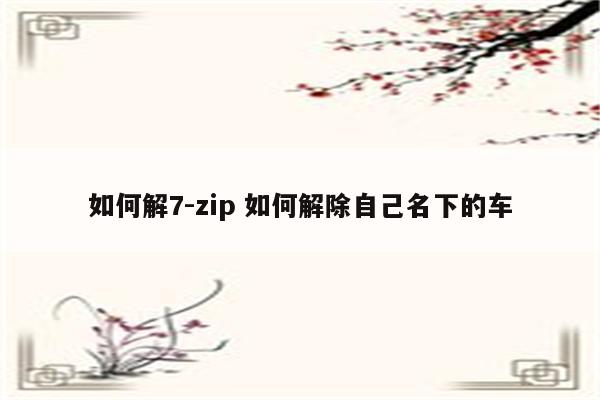 如何解7-zip 如何解除自己名下的车