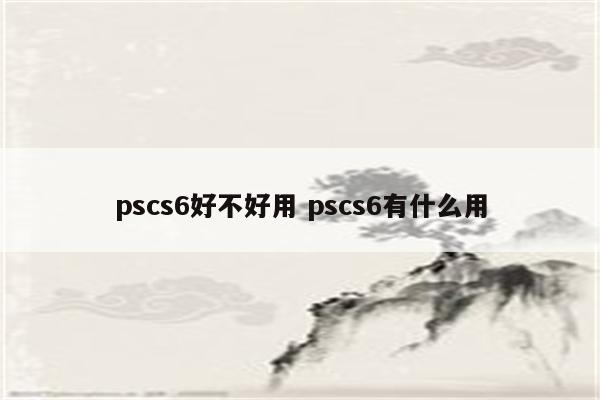 pscs6好不好用 pscs6有什么用