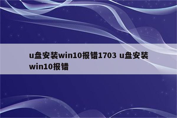 u盘安装win10报错1703 u盘安装win10报错