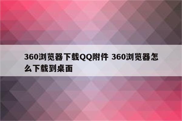360浏览器下载QQ附件 360浏览器怎么下载到桌面