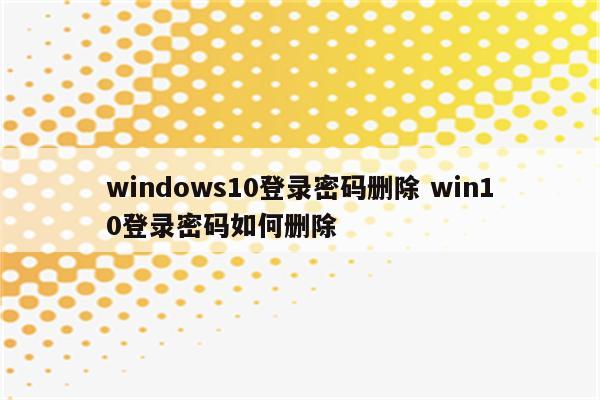 windows10登录密码删除 win10登录密码如何删除