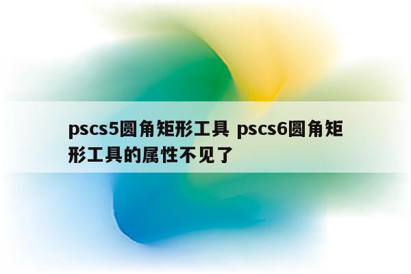 pscs5圆角矩形工具 pscs6圆角矩形工具的属性不见了
