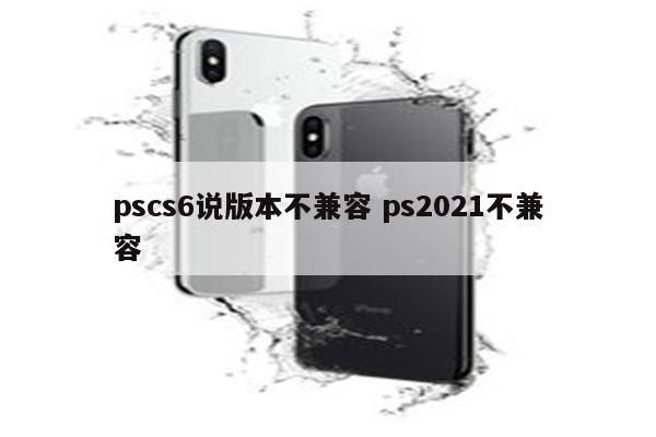 pscs6说版本不兼容 ps2021不兼容