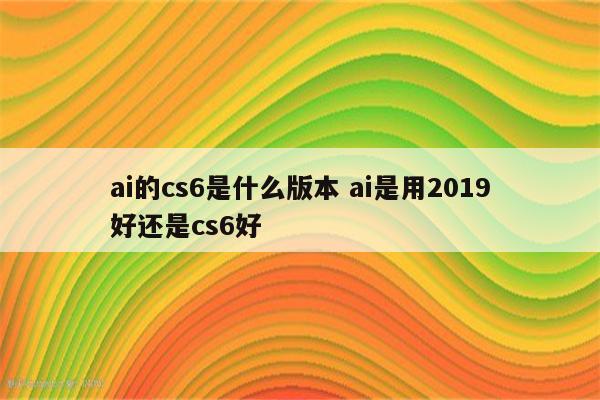 ai的cs6是什么版本 ai是用2019好还是cs6好