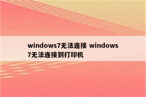 详细阅读:windows7无法连接 windows7无法连接到打印机 windows7无法连接 windows7无法连接到打印机