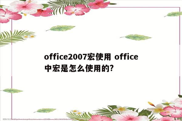 office2007宏使用 office中宏是怎么使用的?