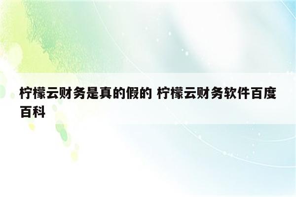 柠檬云财务是真的假的 柠檬云财务软件百度百科