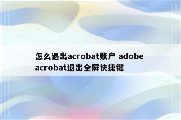 怎么退出acrobat账户 adobe acrobat退出全屏快捷键