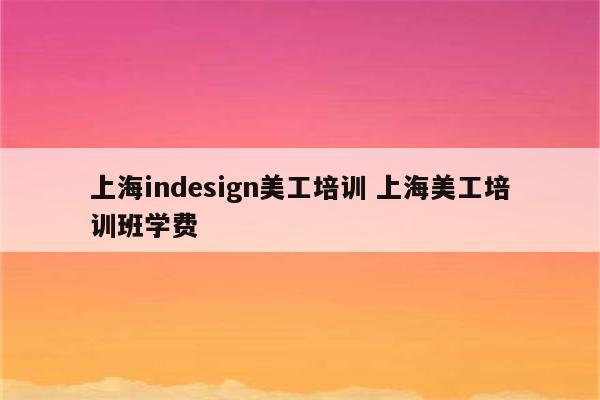 上海indesign美工培训 上海美工培训班学费