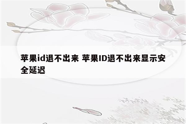 苹果id退不出来 苹果ID退不出来显示安全延迟