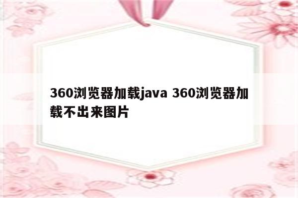 360浏览器加载java 360浏览器加载不出来图片