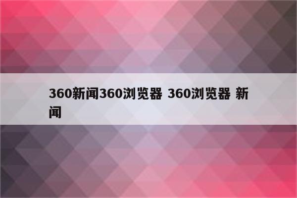 360新闻360浏览器 360浏览器 新闻