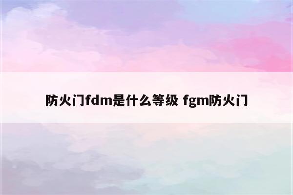 防火门fdm是什么等级 fgm防火门
