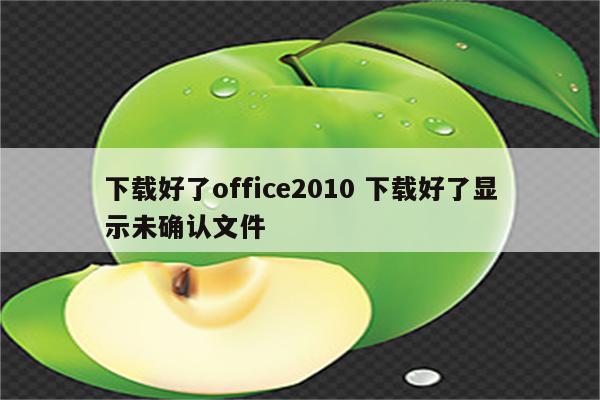 下载好了office2010 下载好了显示未确认文件