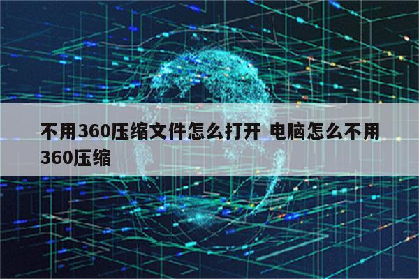 不用360压缩文件怎么打开 电脑怎么不用360压缩