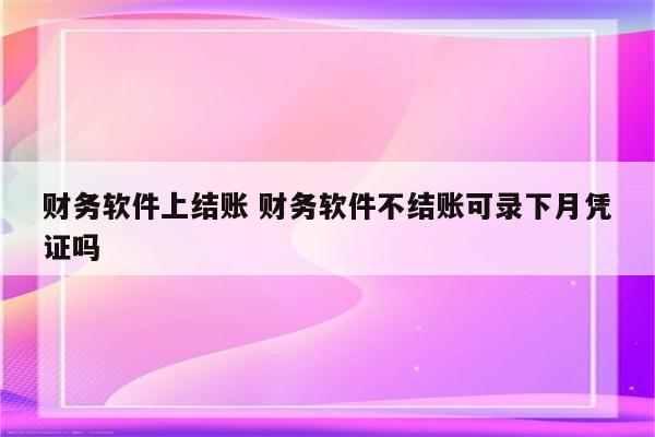 财务软件上结账 财务软件不结账可录下月凭证吗