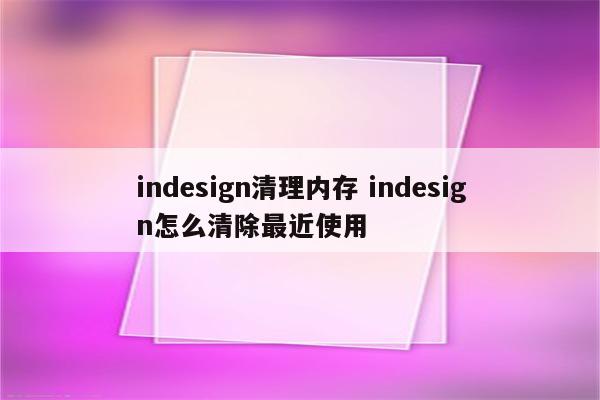 indesign清理内存 indesign怎么清除最近使用