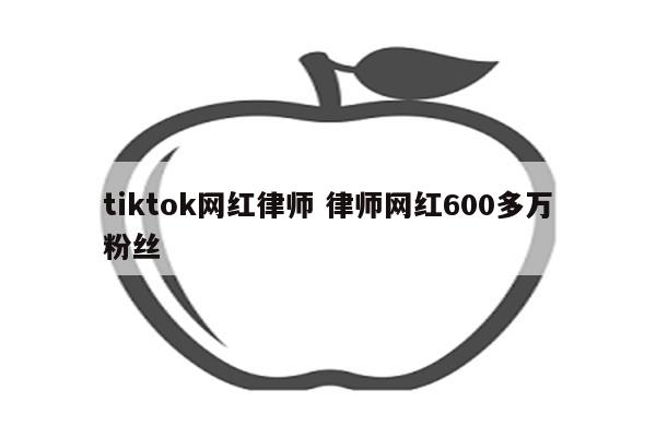 tiktok网红律师 律师网红600多万粉丝