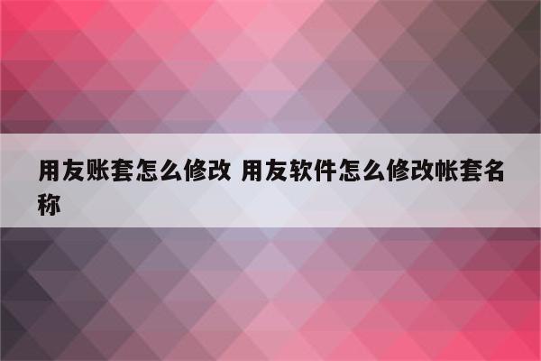 用友账套怎么修改 用友软件怎么修改帐套名称