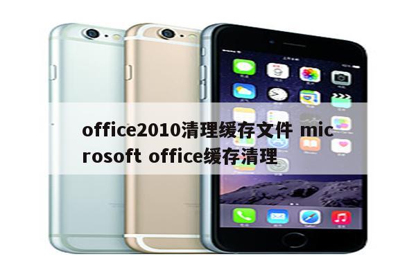 office2010清理缓存文件 microsoft office缓存清理