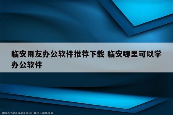 临安用友办公软件推荐下载 临安哪里可以学办公软件