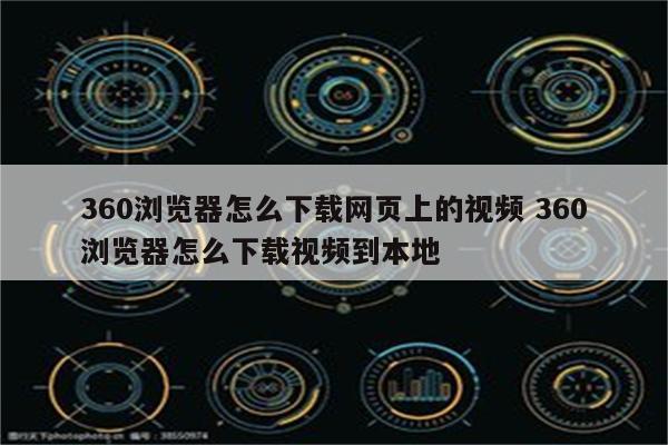360浏览器怎么下载网页上的视频 360浏览器怎么下载视频到本地