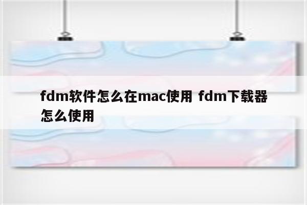 fdm软件怎么在mac使用 fdm下载器怎么使用