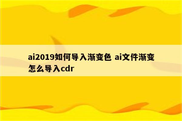 ai2019如何导入渐变色 ai文件渐变怎么导入cdr