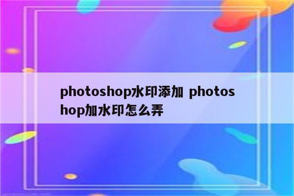 photoshop水印添加 photoshop加水印怎么弄