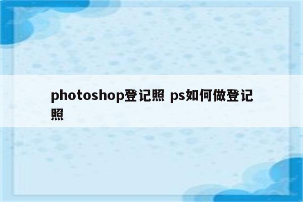 photoshop登记照 ps如何做登记照