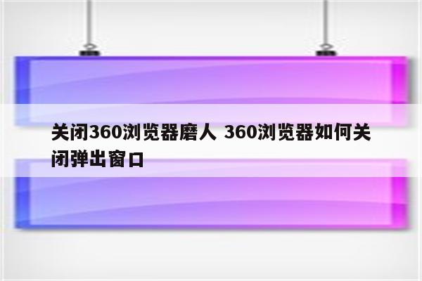关闭360浏览器磨人 360浏览器如何关闭弹出窗口