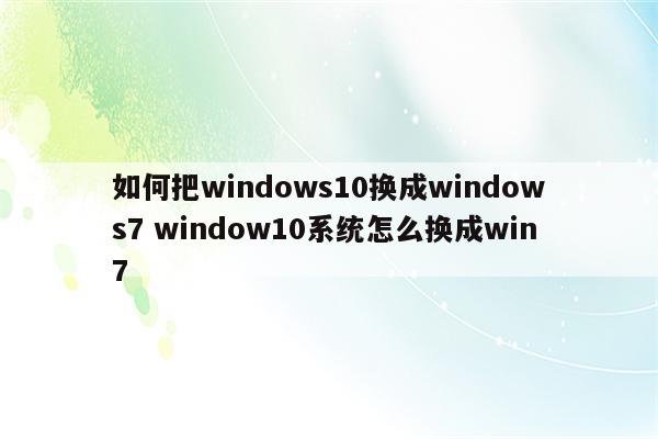 如何把windows10换成windows7 window10系统怎么换成win7