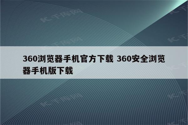 360浏览器手机官方下载 360安全浏览器手机版下载