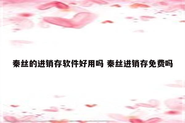 秦丝的进销存软件好用吗 秦丝进销存免费吗