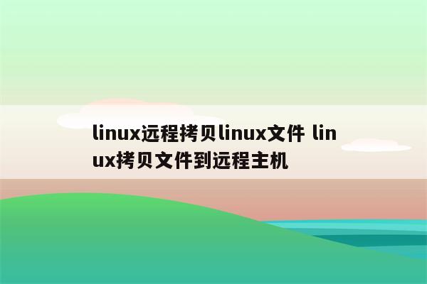 linux远程拷贝linux文件 linux拷贝文件到远程主机
