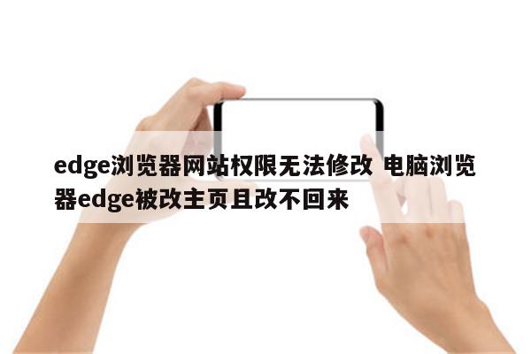 edge浏览器网站权限无法修改 电脑浏览器edge被改主页且改不回来
