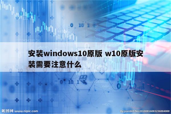 安装windows10原版 w10原版安装需要注意什么