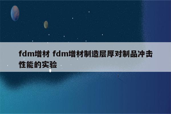 fdm增材 fdm增材制造层厚对制品冲击性能的实验