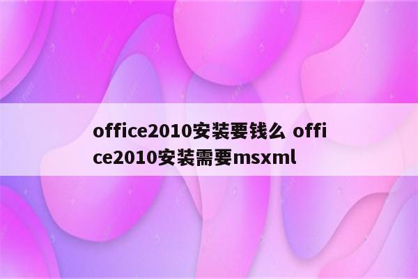 office2010安装要钱么 office2010安装需要msxml