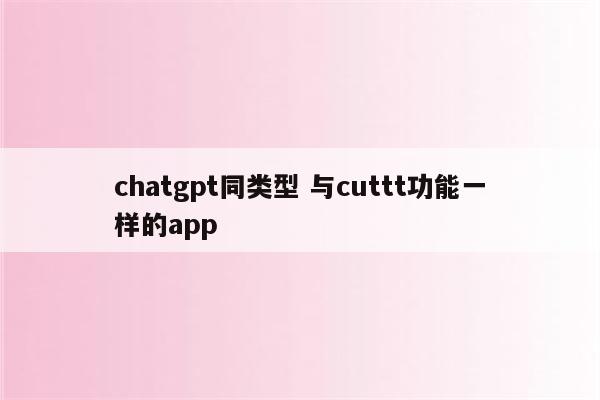 chatgpt同类型 与cuttt功能一样的app
