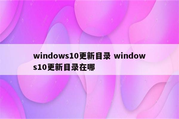 windows10更新目录 windows10更新目录在哪