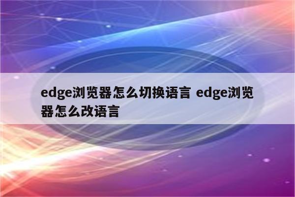 edge浏览器怎么切换语言 edge浏览器怎么改语言