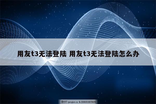 用友t3无法登陆 用友t3无法登陆怎么办