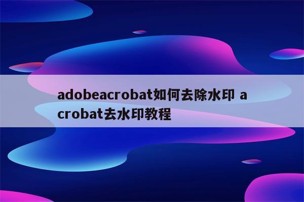 adobeacrobat如何去除水印 acrobat去水印教程