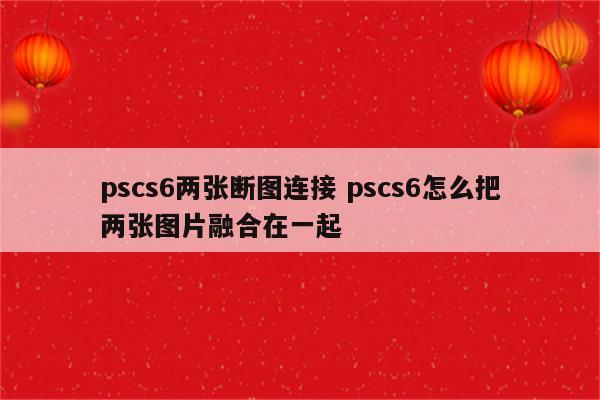 pscs6两张断图连接 pscs6怎么把两张图片融合在一起