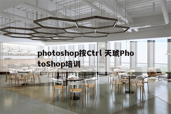 photoshop按Ctrl 天琥PhotoShop培训